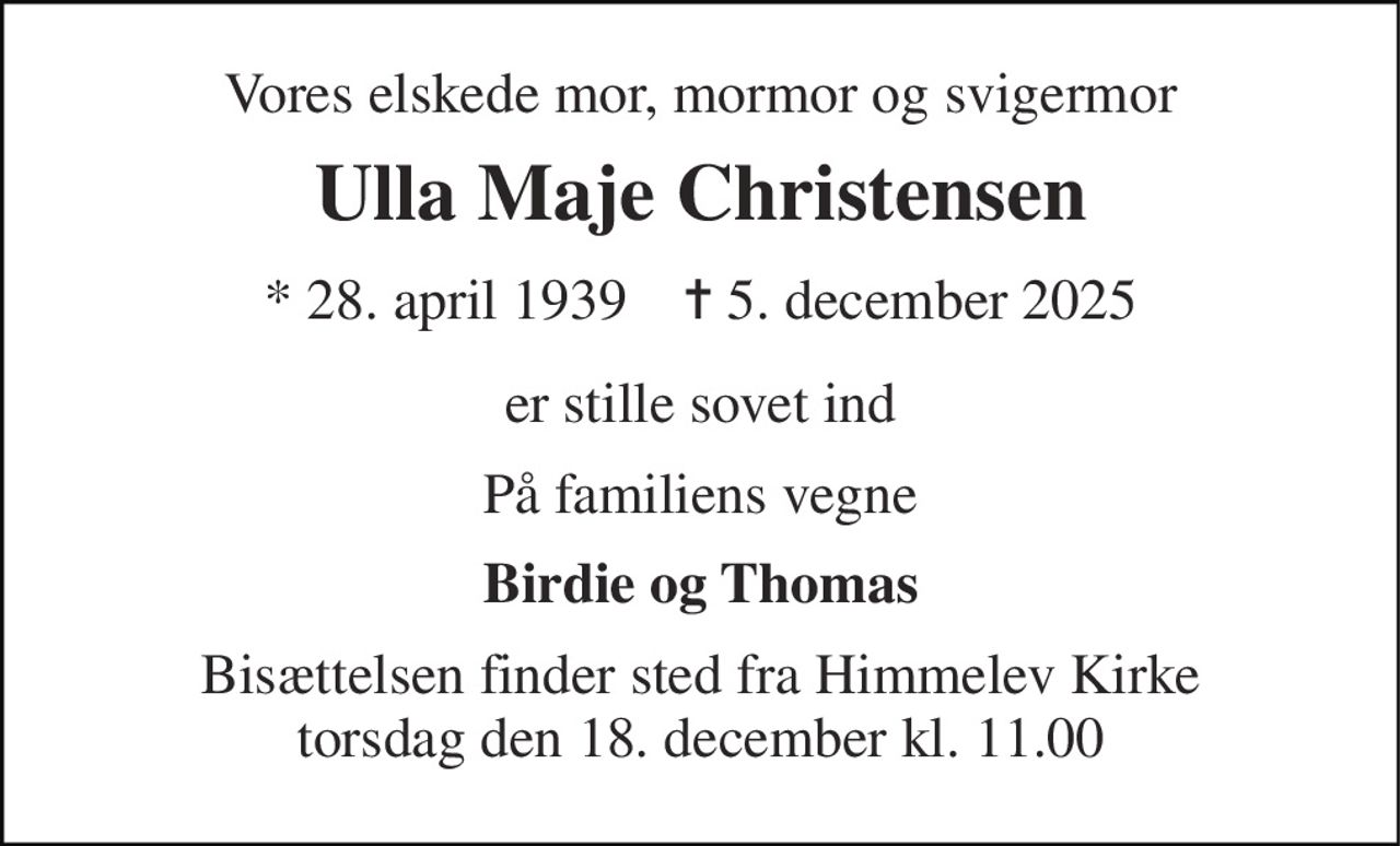 Vores elskede mor, mormor og svigermor 
Ulla Maje Christensen 
*​ 28. april 1939​    ✝​ 5. december 2025 
er stille sovet ind 
På familiens vegne 
Birdie og Thomas 
Bisættelsen​ finder sted fra Himmelev Kirke​ torsdag den 18. december​ kl. 11.00