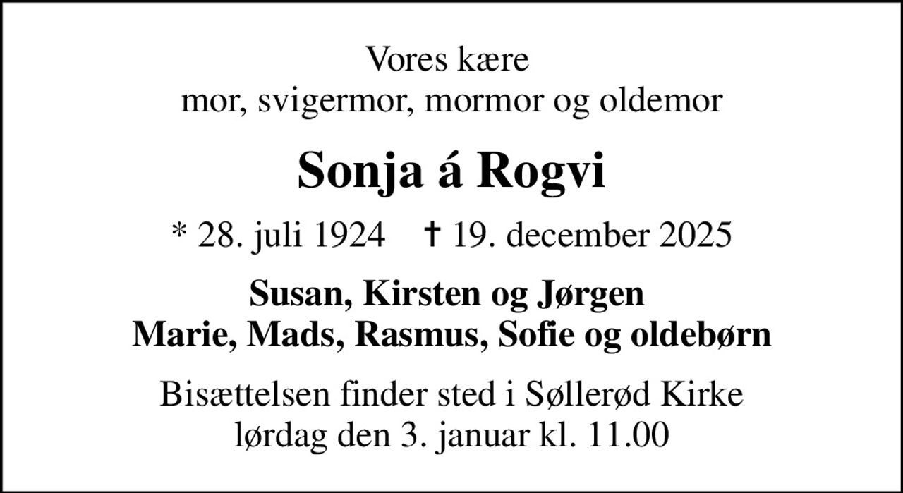 Vores kære  mor, svigermor, mormor og oldemor
Sonja á Rogvi
* 28. juli 1924    ✝ 19. december 2025
Susan, Kirsten og Jørgen  Marie, Mads, Rasmus, Sofie og oldebørn
Bisættelsen finder sted i Søllerød Kirke  lørdag den 3. januar kl. 11.00