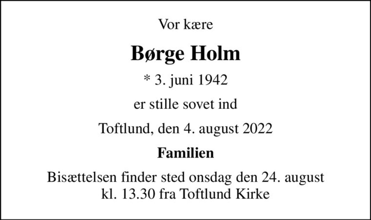 Vor kære
Børge Holm
* 3. juni 1942
er stille sovet ind
Toftlund, den 4. august 2022
Familien
Bisættelsen finder sted onsdag den 24. august kl. 13.30 fra Toftlund Kirke
