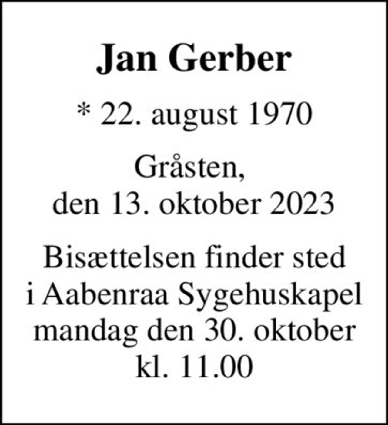 Jan Gerber
* 22. august 1970
Gråsten,  den 13. oktober 2023
Bisættelsen finder sted i Aabenraa Sygehuskapel mandag den 30. oktober kl. 11.00