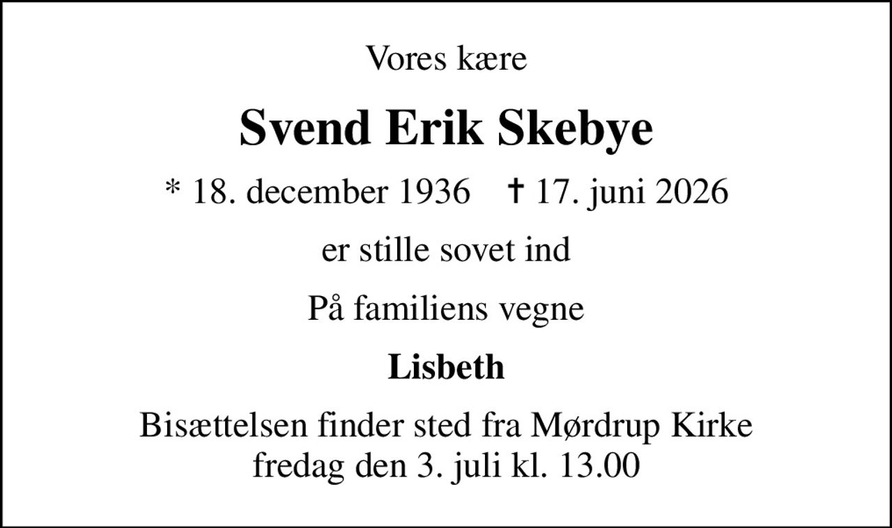Vores kære
Svend Erik Skebye
* 18. december 1936    ✝ 17. juni 2026
er stille sovet ind
På familiens vegne
Lisbeth
Bisættelsen finder sted fra Mørdrup Kirke  fredag den 3. juli kl. 13.00