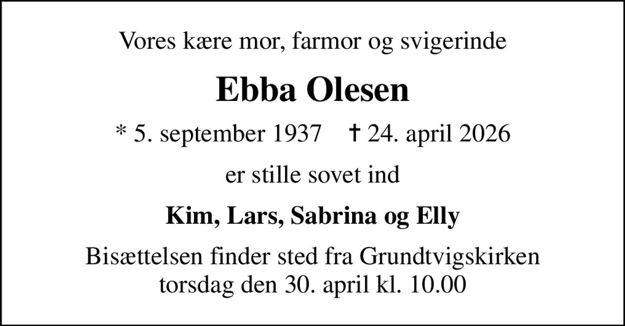 Vores kære mor, farmor og svigerinde
Ebba Olesen
* 5. september 1937    ✝ 24. april 2026
er stille sovet ind
Kim, Lars, Sabrina og Elly
Bisættelsen finder sted fra Grundtvigskirken  torsdag den 30. april kl. 10.00