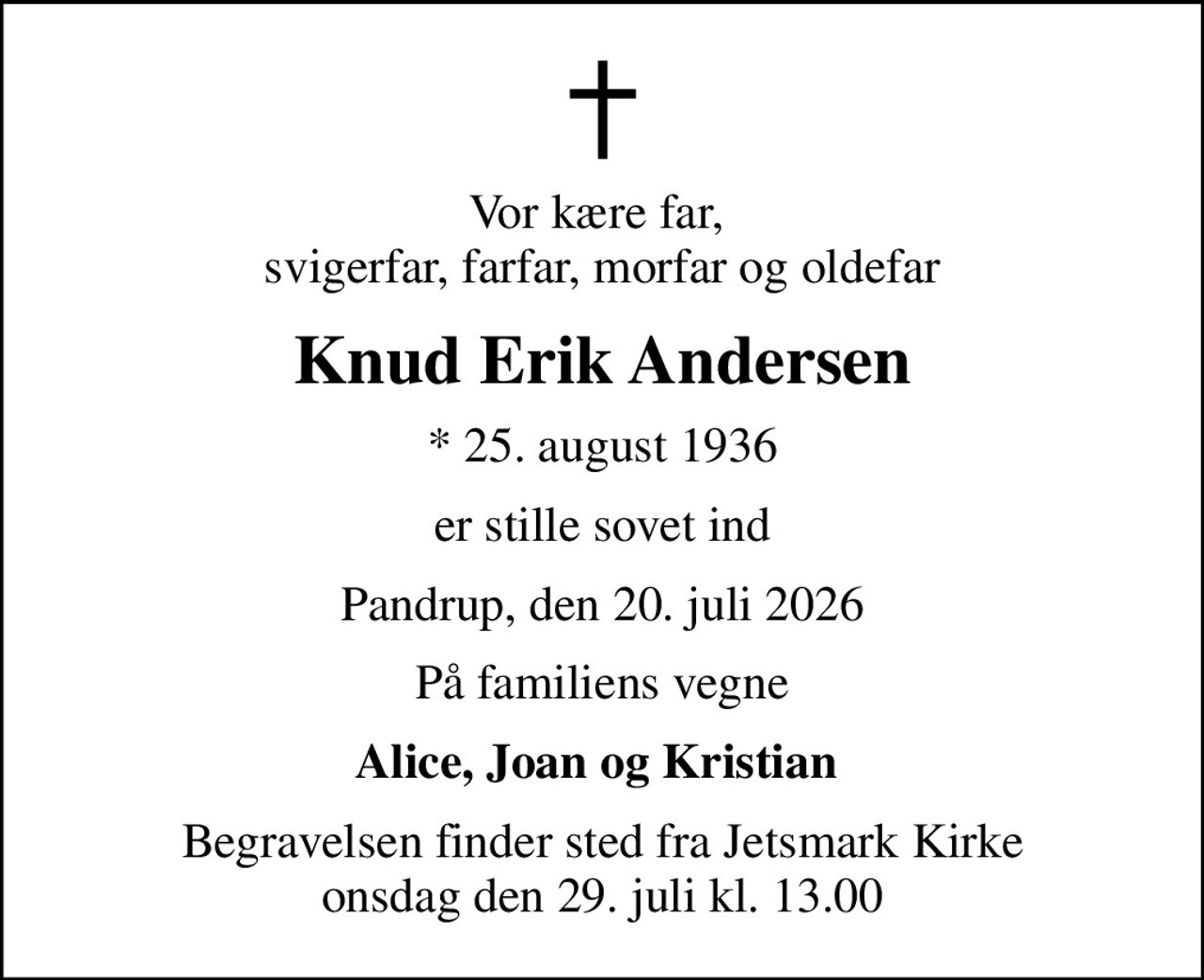 Vor kære far,  svigerfar, farfar, morfar og oldefar
Knud Erik Andersen
* 25. august 1936
er stille sovet ind
Pandrup, den 20. juli 2026
På familiens vegne
Alice, Joan og Kristian 
Begravelsen finder sted fra Jetsmark Kirke  onsdag den 29. juli kl. 13.00