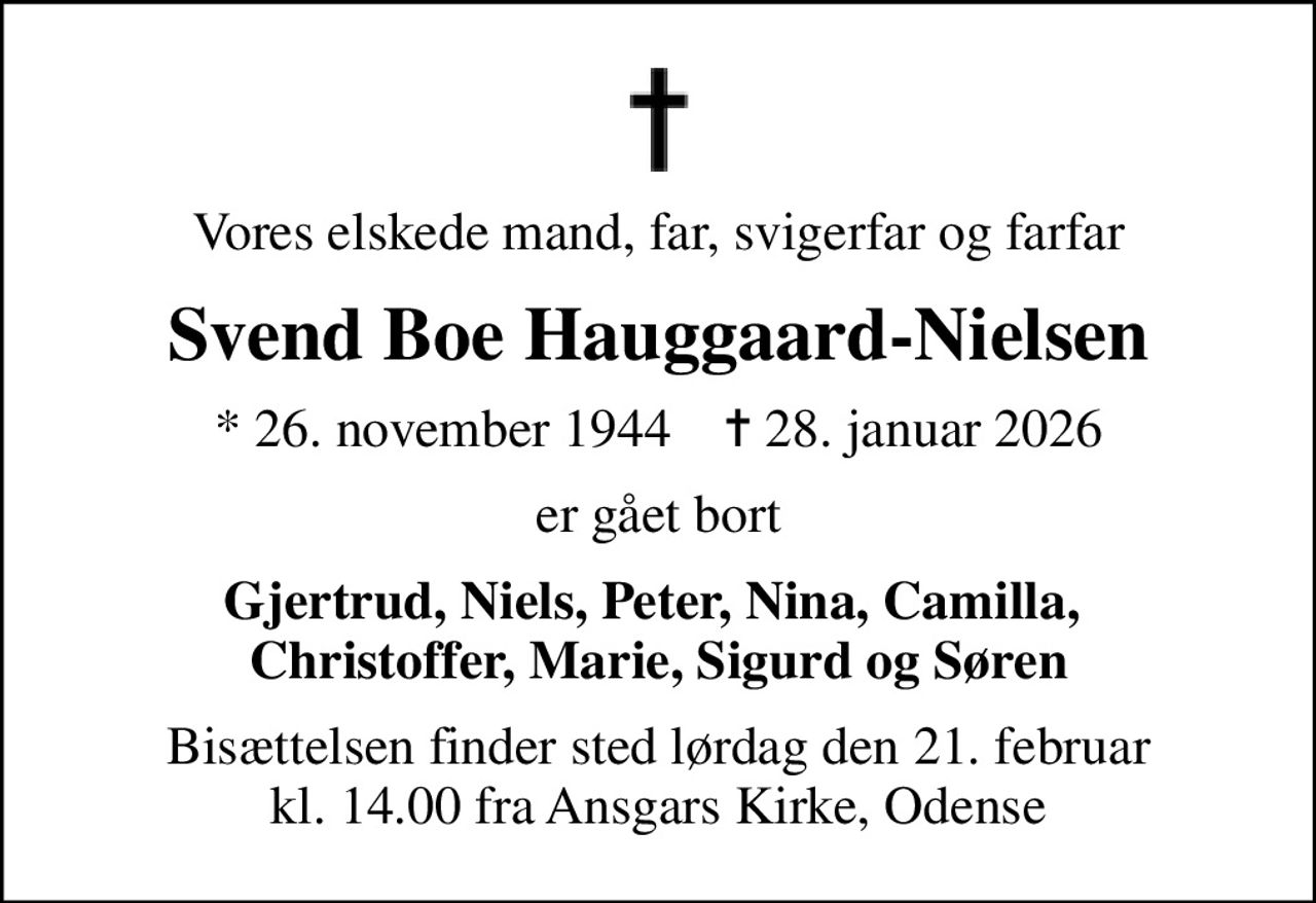 Vores elskede mand, far, svigerfar og farfar
Svend Boe Hauggaard-Nielsen
* 26. november 1944    ✝ 28. januar 2026
er gået bort
Gjertrud, Niels, Peter, Nina, Camilla,  Christoffer, Marie, Sigurd og Søren
Bisættelsen finder sted lørdag den 21. februar kl. 14.00 fra Ansgars Kirke, Odense