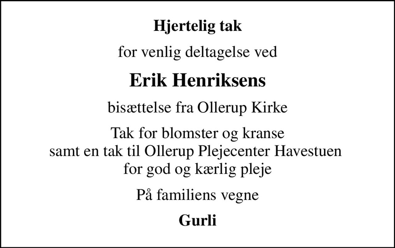 Hjertelig tak
for venlig deltagelse ved
Erik Henriksens
bisættelse fra Ollerup Kirke
Tak for blomster og kranse samt en tak til Ollerup Plejecenter Havestuen  for god og kærlig pleje
På familiens vegne
Gurli