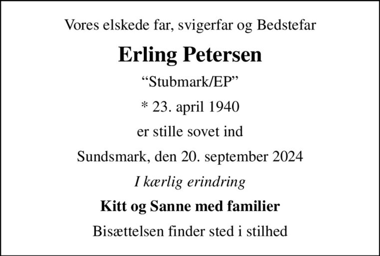 Vores elskede far, svigerfar og Bedstefar
Erling Petersen
Stubmark/EP
* 23. april 1940
er stille sovet ind
Sundsmark, den 20. september 2024
I kærlig erindring
Kitt og Sanne med familier
Bisættelsen finder sted i stilhed