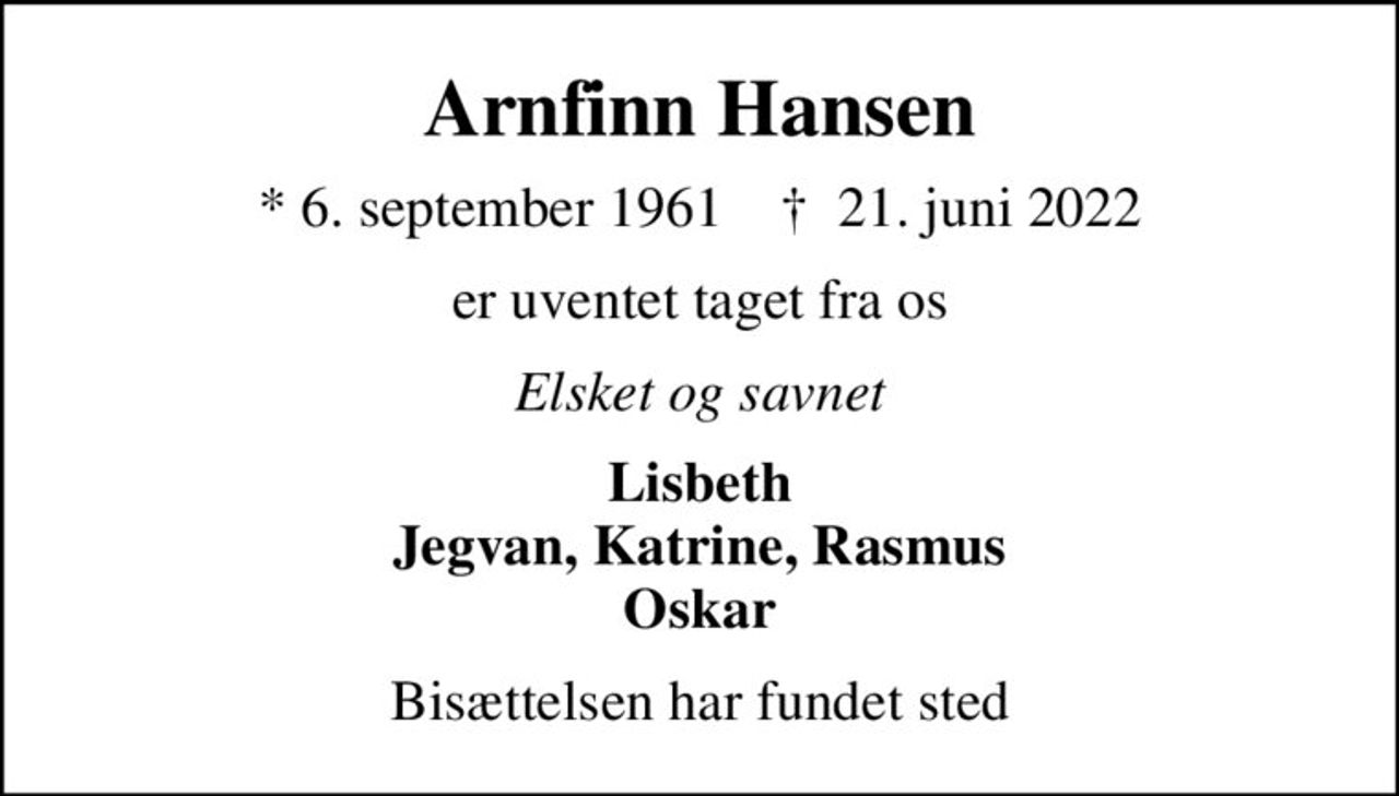 Arnfinn Hansen
* 6. september 1961    ✝ 21. juni 2022
er uventet taget fra os
Elsket og savnet
Lisbeth Jegvan, Katrine, Rasmus Oskar
Bisættelsen har fundet sted