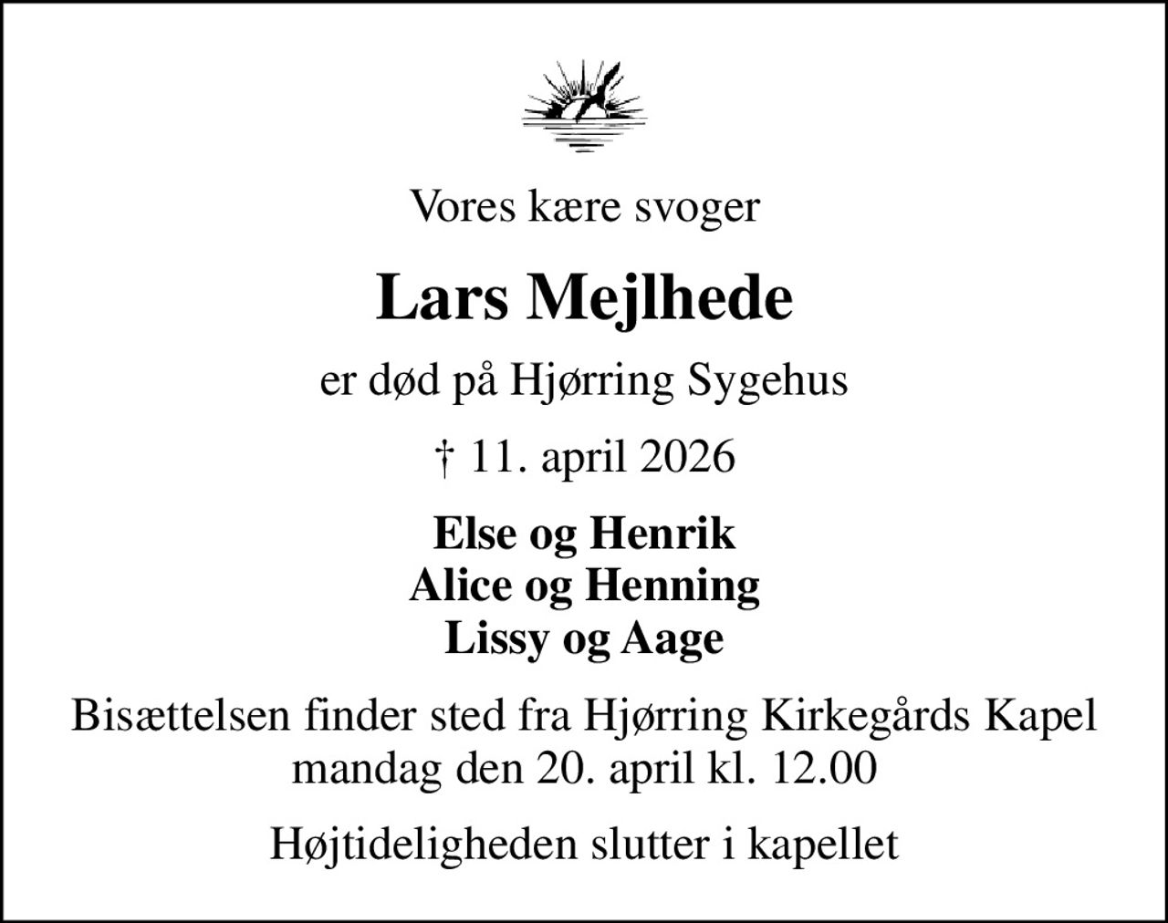 Vores kære svoger
Lars Mejlhede
er død på Hjørring Sygehus
 11. april 2026
Else og Henrik Alice og Henning Lissy og Aage
Bisættelsen finder sted fra Hjørring Kirkegårds Kapel  mandag den 20. april kl. 12.00 
Højtideligheden slutter i kapellet