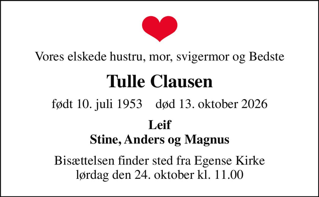Vores elskede hustru, mor, svigermor og Bedste
Tulle Clausen
født 10. juli 1953    død 13. oktober 2026
Leif Stine, Anders og Magnus
Bisættelsen finder sted fra Egense Kirke  lørdag den 24. oktober kl. 11.00