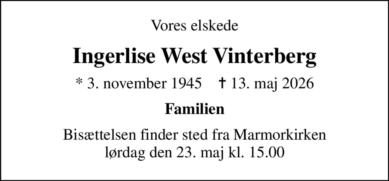 Vores elskede
Ingerlise West Vinterberg
* 3. november 1945    ✝ 13. maj 2026
Familien
Bisættelsen finder sted fra Marmorkirken  lørdag den 23. maj kl. 15.00