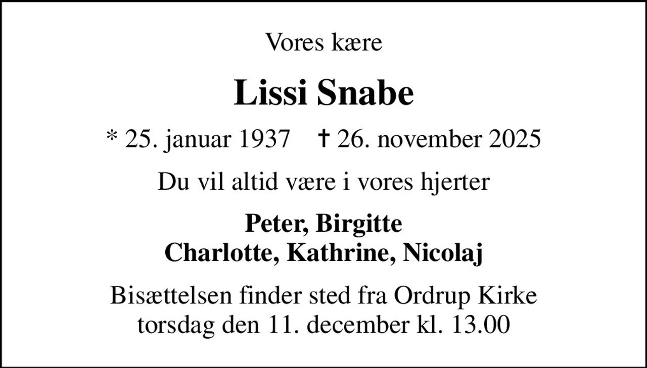 Vores kære
Lissi Snabe
* 25. januar 1937    ✝ 26. november 2025
Du vil altid være i vores hjerter
Peter, Birgitte Charlotte, Kathrine, Nicolaj
Bisættelsen finder sted fra Ordrup Kirke  torsdag den 11. december kl. 13.00