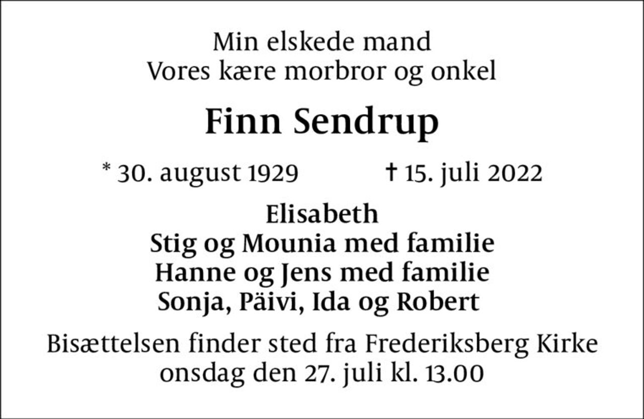 Min elskede mand Vores kære morbror og onkel
Finn Sendrup
* 30. august 1929    ✝ 15. juli 2022
Elisabeth Stig og Mounia med familie Hanne og Jens med familie Sonja, Päivi, Ida og Robert 
Bisættelsen finder sted fra Frederiksberg Kirke  onsdag den 27. juli kl. 13.00