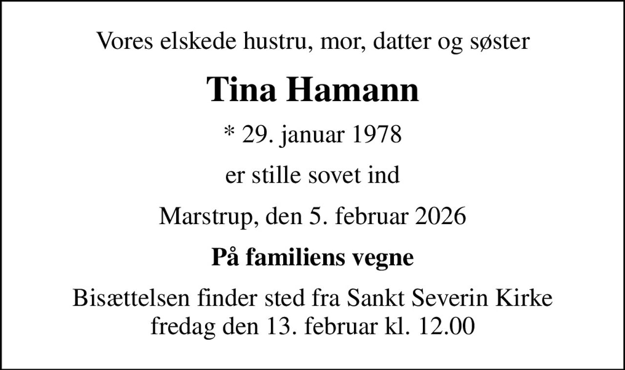 Vores elskede hustru, mor, datter og søster
Tina Hamann
* 29. januar 1978
er stille sovet ind
Marstrup, den 5. februar 2026
På familiens vegne
Bisættelsen finder sted fra Sankt Severin Kirke  fredag den 13. februar kl. 12.00