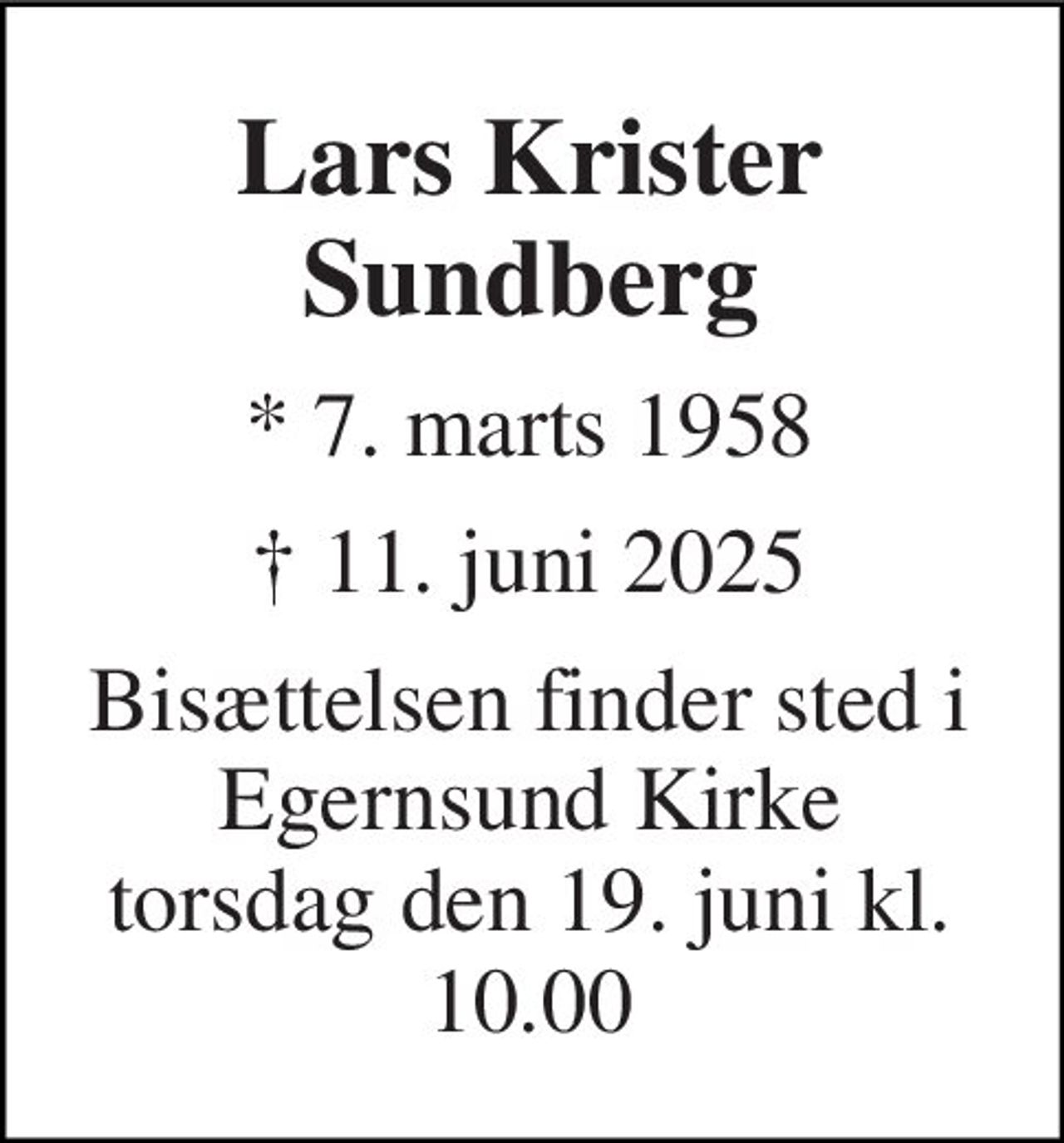 Lars Krister Sundberg 
* 7. marts 1958 
† 11. juni 2025 
Bisættelsen​ finder sted i Egernsund Kirke​ torsdag den 19. juni​ kl. 10.00