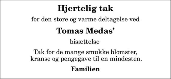 Hjertelig tak
for den store og varme deltagelse ved
Tomas Medas
bisættelse 
Tak for de mange smukke blomster,  kranse og pengegave til en mindesten.
Familien