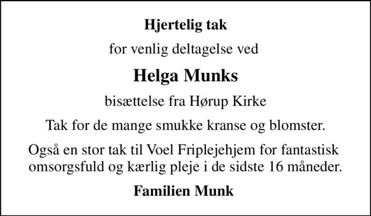 Hjertelig tak
for venlig deltagelse ved 
Helga Munks
bisættelse fra Hørup Kirke
Tak for de mange smukke kranse og blomster.
Også en stor tak til Voel Friplejehjem for fantastisk  omsorgsfuld og kærlig pleje i de sidste 16 måneder.
Familien Munk