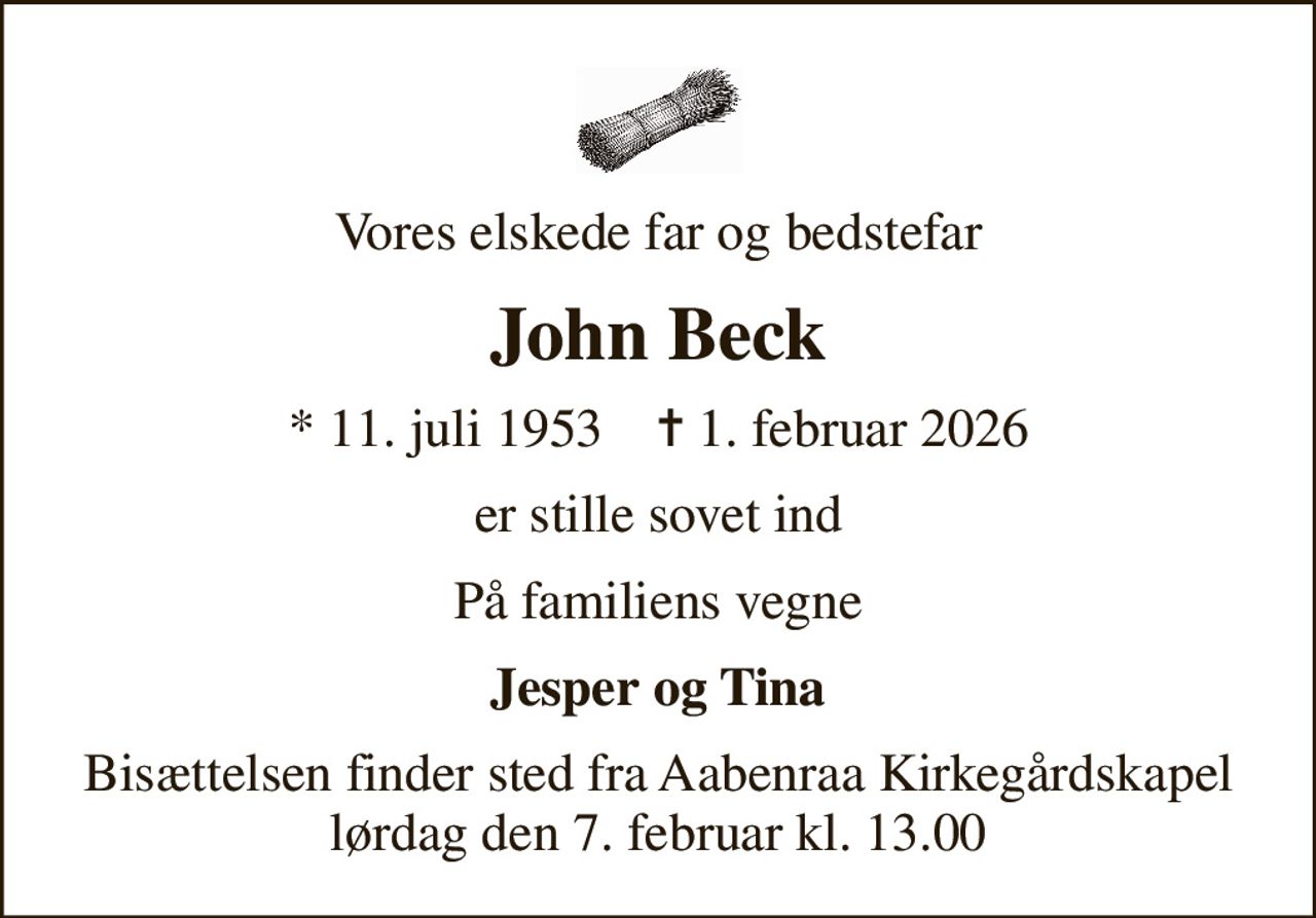 Vores elskede far og bedstefar
John Beck
* 11. juli 1953    ✝ 1. februar 2026
er stille sovet ind
På familiens vegne
Jesper og Tina
Bisættelsen finder sted fra Aabenraa Kirkegårdskapel  lørdag den 7. februar kl. 13.00