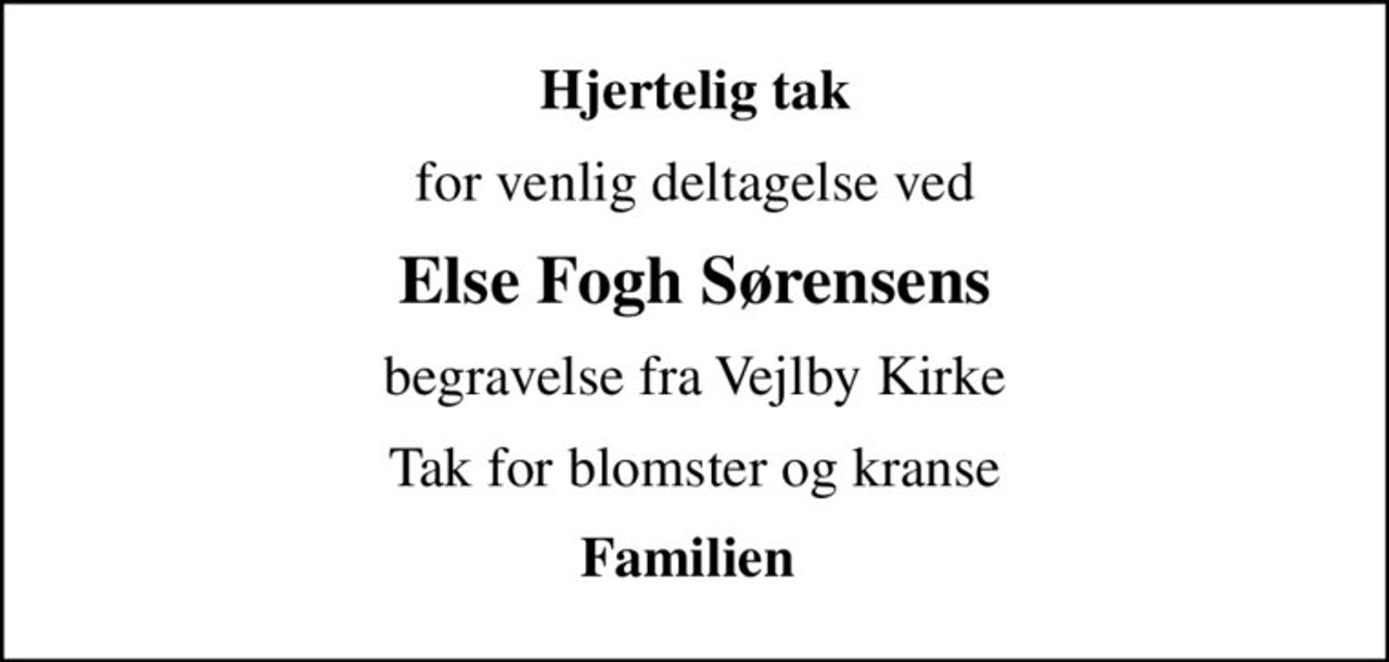 Hjertelig tak
for venlig deltagelse ved
Else Fogh Sørensens
begravelse fra Vejlby Kirke
Tak for blomster og kranse
Familien