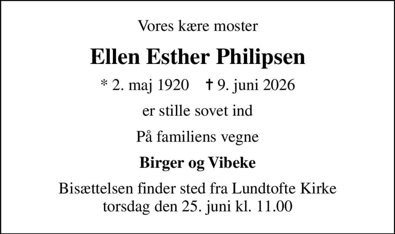 Vores kære moster
Ellen Esther Philipsen
* 2. maj 1920    ✝ 9. juni 2026
er stille sovet ind
På familiens vegne
Birger og Vibeke
Bisættelsen finder sted fra Lundtofte Kirke  torsdag den 25. juni kl. 11.00