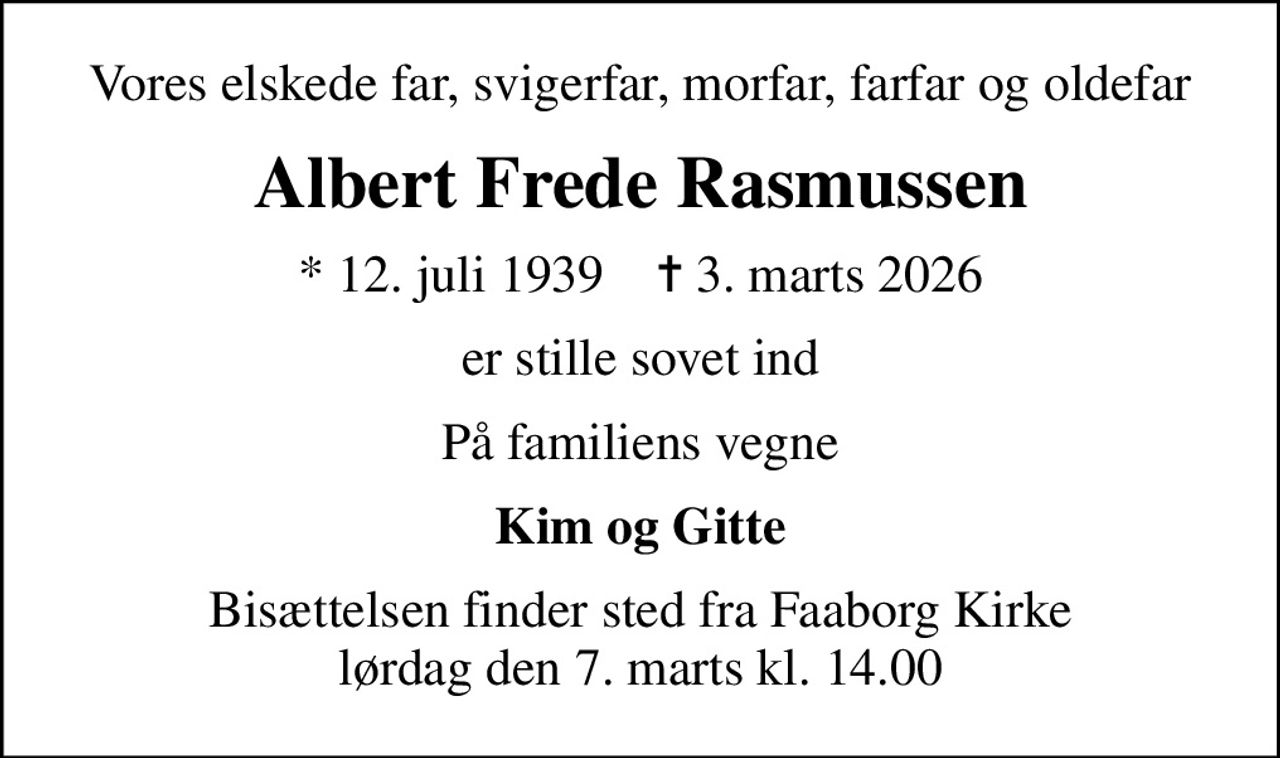 Vores elskede far, svigerfar, morfar, farfar og oldefar
Albert Frede Rasmussen
* 12. juli 1939    ✝ 3. marts 2026
er stille sovet ind
På familiens vegne
Kim og Gitte
Bisættelsen finder sted fra Faaborg Kirke  lørdag den 7. marts kl. 14.00