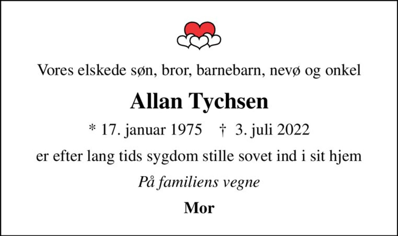 Vores elskede søn, bror, barnebarn, nevø og onkel
Allan Tychsen
* 17. januar 1975    ✝ 3. juli 2022
er efter lang tids sygdom stille sovet ind i sit hjem
På familiens vegne
Mor