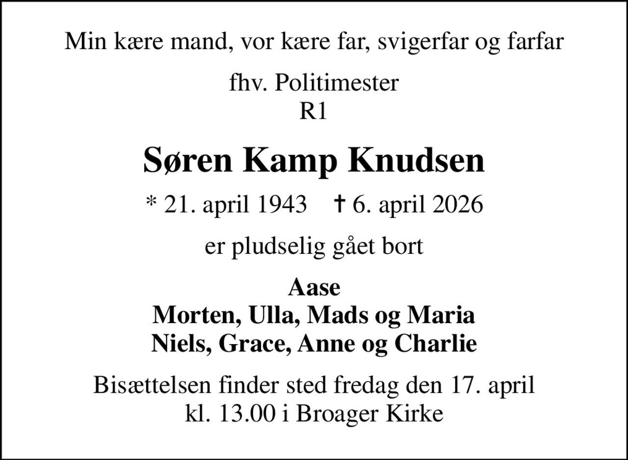 Min kære mand, vor kære far, svigerfar og farfar
fhv. Politimester R1
Søren Kamp Knudsen
* 21. april 1943    ✝ 6. april 2026
er pludselig gået bort
Aase Morten, Ulla, Mads og Maria Niels, Grace, Anne og Charlie
Bisættelsen finder sted fredag den 17. april kl. 13.00 i Broager Kirke