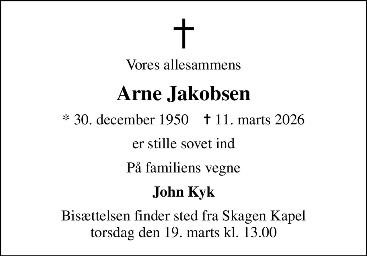 Vores allesammens
Arne Jakobsen
* 30. december 1950    ✝ 11. marts 2026
er stille sovet ind
På familiens vegne
John Kyk
Bisættelsen finder sted fra Skagen Kapel  torsdag den 19. marts kl. 13.00
