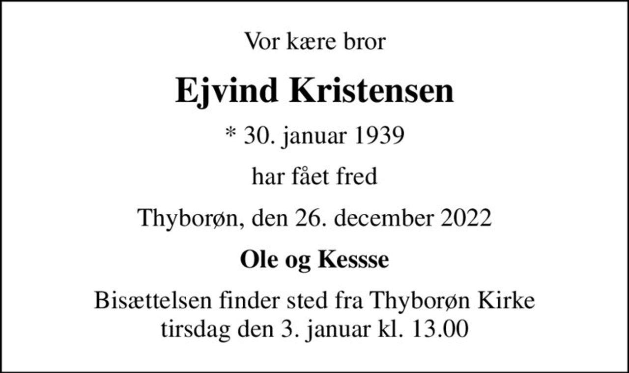 Vor kære bror
Ejvind Kristensen
* 30. januar 1939
har fået fred
Thyborøn, den 26. december 2022
Ole og Kessse
Bisættelsen finder sted fra Thyborøn Kirke  tirsdag den 3. januar kl. 13.00