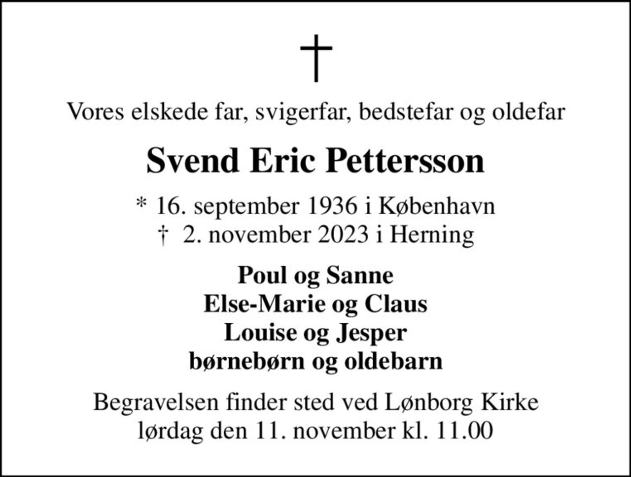 Vores elskede far, svigerfar, bedstefar og oldefar
Svend Eric Pettersson
* 16. september 1936 i København
						✝ 2. november 2023 i Herning
Poul og Sanne Else-Marie og Claus Louise og Jesper børnebørn og oldebarn
Begravelsen finder sted ved Lønborg Kirke  lørdag den 11. november kl. 11.00