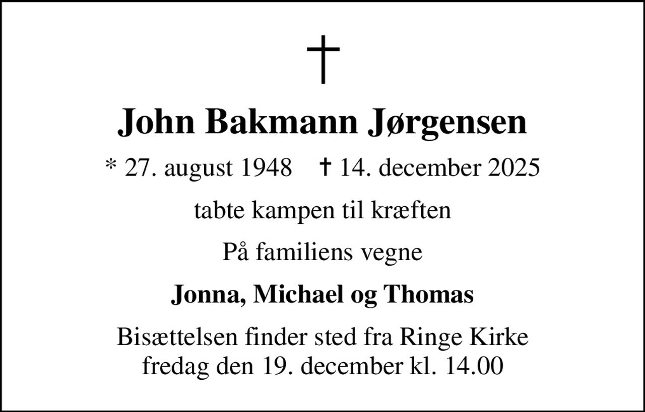John Bakmann Jørgensen
* 27. august 1948    ✝ 14. december 2025
tabte kampen til kræften
På familiens vegne
Jonna, Michael og Thomas
Bisættelsen finder sted fra Ringe Kirke  fredag den 19. december kl. 14.00