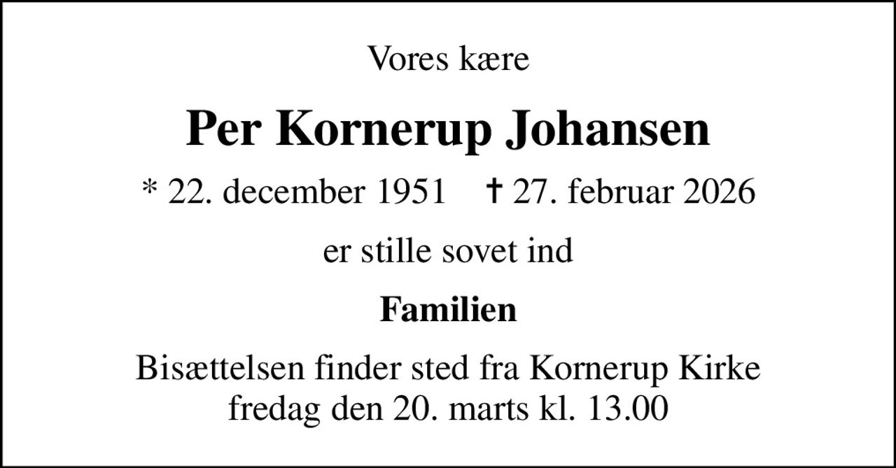 Vores kære
Per Kornerup Johansen
* 22. december 1951    ✝ 27. februar 2026
er stille sovet ind
Familien
Bisættelsen finder sted fra Kornerup Kirke  fredag den 20. marts kl. 13.00