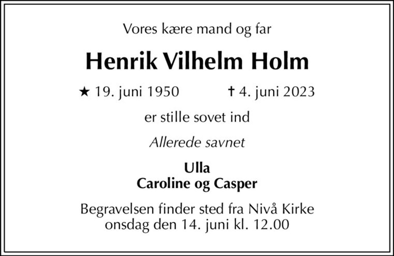 Vores kære mand og far
Henrik Vilhelm Holm
* 19. juni 1950    ✝ 4. juni 2023
er stille sovet ind
Allerede savnet
Ulla Caroline og Casper
Begravelsen finder sted fra Nivå Kirke  onsdag den 14. juni kl. 12.00