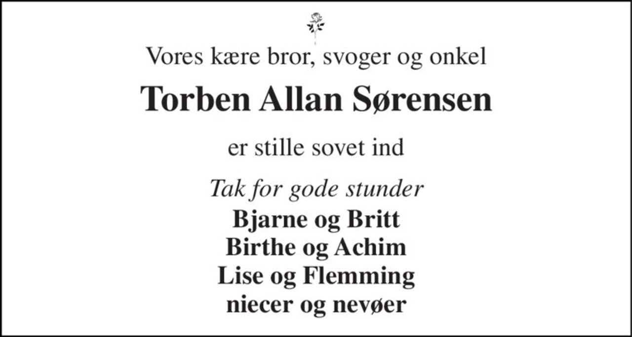 Vores kære bror, svoger og onkel 
Torben Allan Sørensen 
er stille sovet ind 
Tak for gode stunder 
Bjarne og Britt Birthe og Achim Lise og Flemming niecer og nevøer