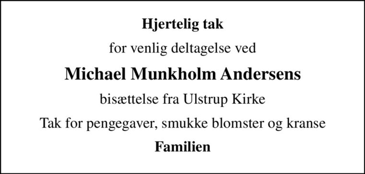 Hjertelig tak
for venlig deltagelse ved
Michael Munkholm Andersens
bisættelse fra Ulstrup Kirke
Tak for pengegaver, smukke blomster og kranse
Familien