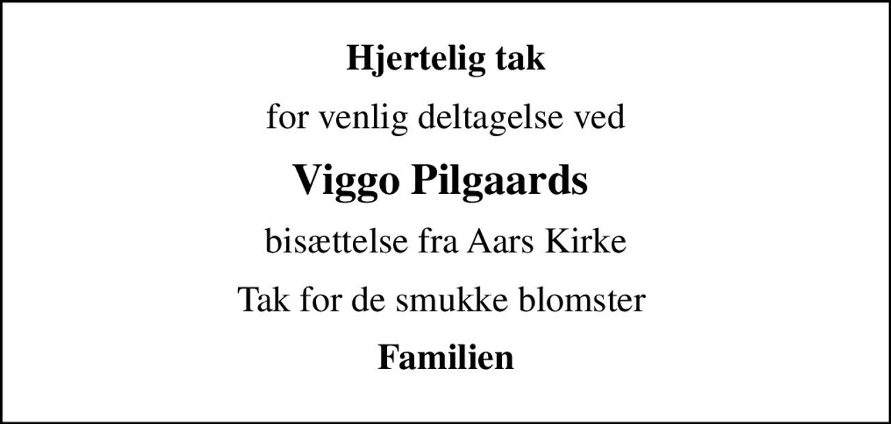 Hjertelig tak
for venlig deltagelse ved
Viggo Pilgaards 
bisættelse fra Aars Kirke
Tak for de smukke blomster 
Familien
