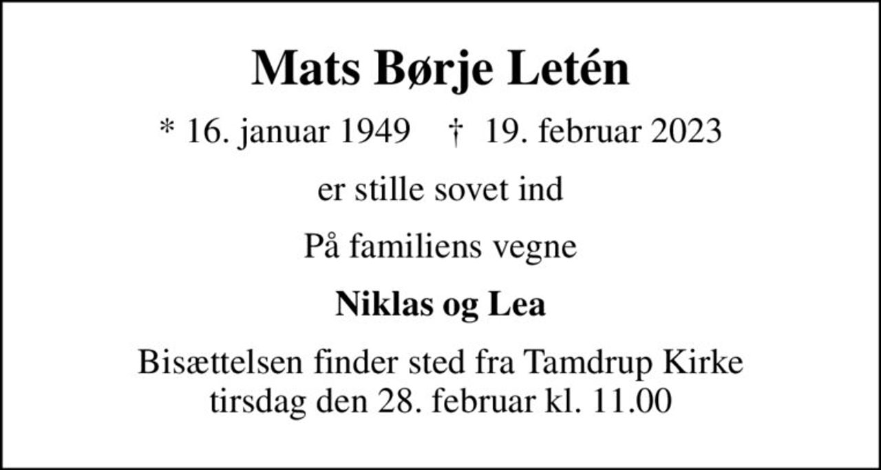 Mats Børje Letén
* 16. januar 1949    ✝ 19. februar 2023
er stille sovet ind
På familiens vegne
Niklas og Lea
Bisættelsen finder sted fra Tamdrup Kirke  tirsdag den 28. februar kl. 11.00