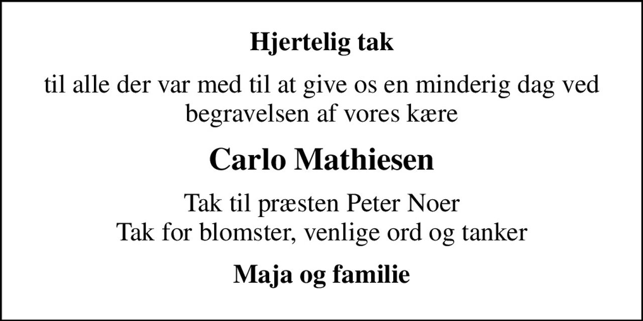 Hjertelig tak
til alle der var med til at give os en minderig dag ved begravelsen af vores kære
Carlo Mathiesen
Tak til præsten Peter Noer Tak for blomster, venlige ord og tanker
Maja og familie