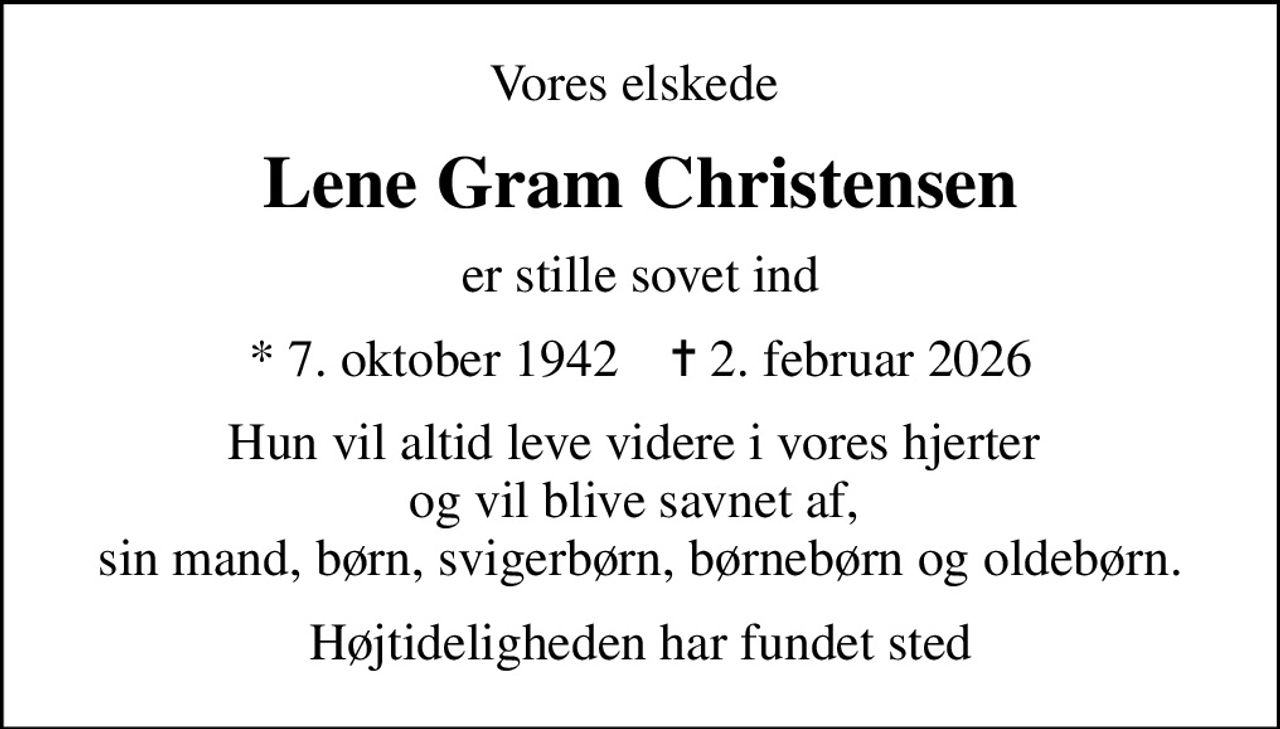 Vores elskede 
Lene Gram Christensen
er stille sovet ind
* 7. oktober 1942    ✝ 2. februar 2026
Hun vil altid leve videre i vores hjerter  og vil blive savnet af,  sin mand, børn, svigerbørn, børnebørn og oldebørn.
Højtideligheden har fundet sted