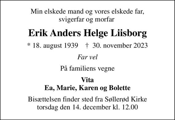 Min elskede mand og vores elskede far, svigerfar og morfar 
Erik Anders Helge Liisborg
* 18. august 1939    &#x271d; 30. november 2023
Far vel
På familiens vegne
Vita Ea, Marie, Karen og Bolette
Bisættelsen finder sted fra Søllerød Kirke  torsdag den 14. december kl. 12.00