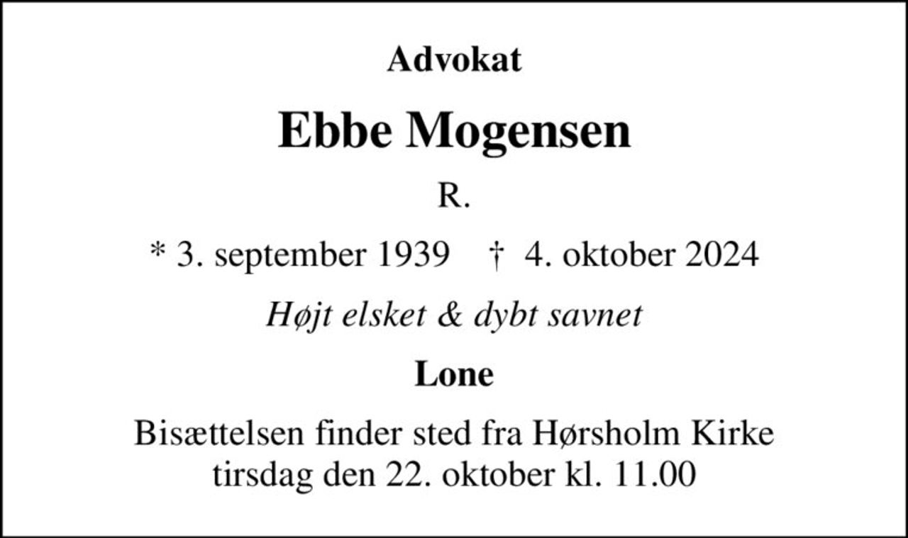 Advokat
Ebbe Mogensen
R.
* 3. september 1939    ✝ 4. oktober 2024
Højt elsket & dybt savnet
Lone
Bisættelsen finder sted fra Hørsholm Kirke  tirsdag den 22. oktober kl. 11.00