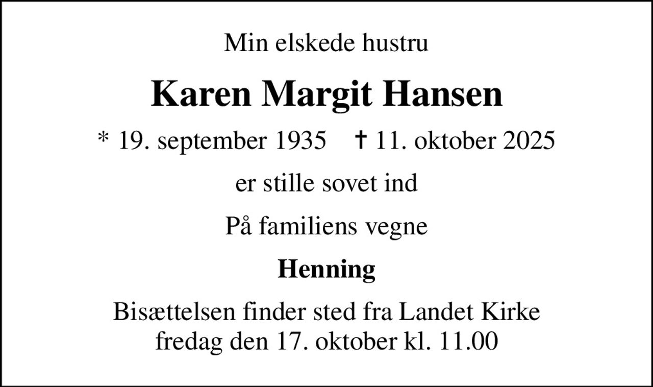 Min elskede hustru
Karen Margit Hansen
* 19. september 1935    ✝ 11. oktober 2025
er stille sovet ind
På familiens vegne
Henning
Bisættelsen finder sted fra Landet Kirke  fredag den 17. oktober kl. 11.00
