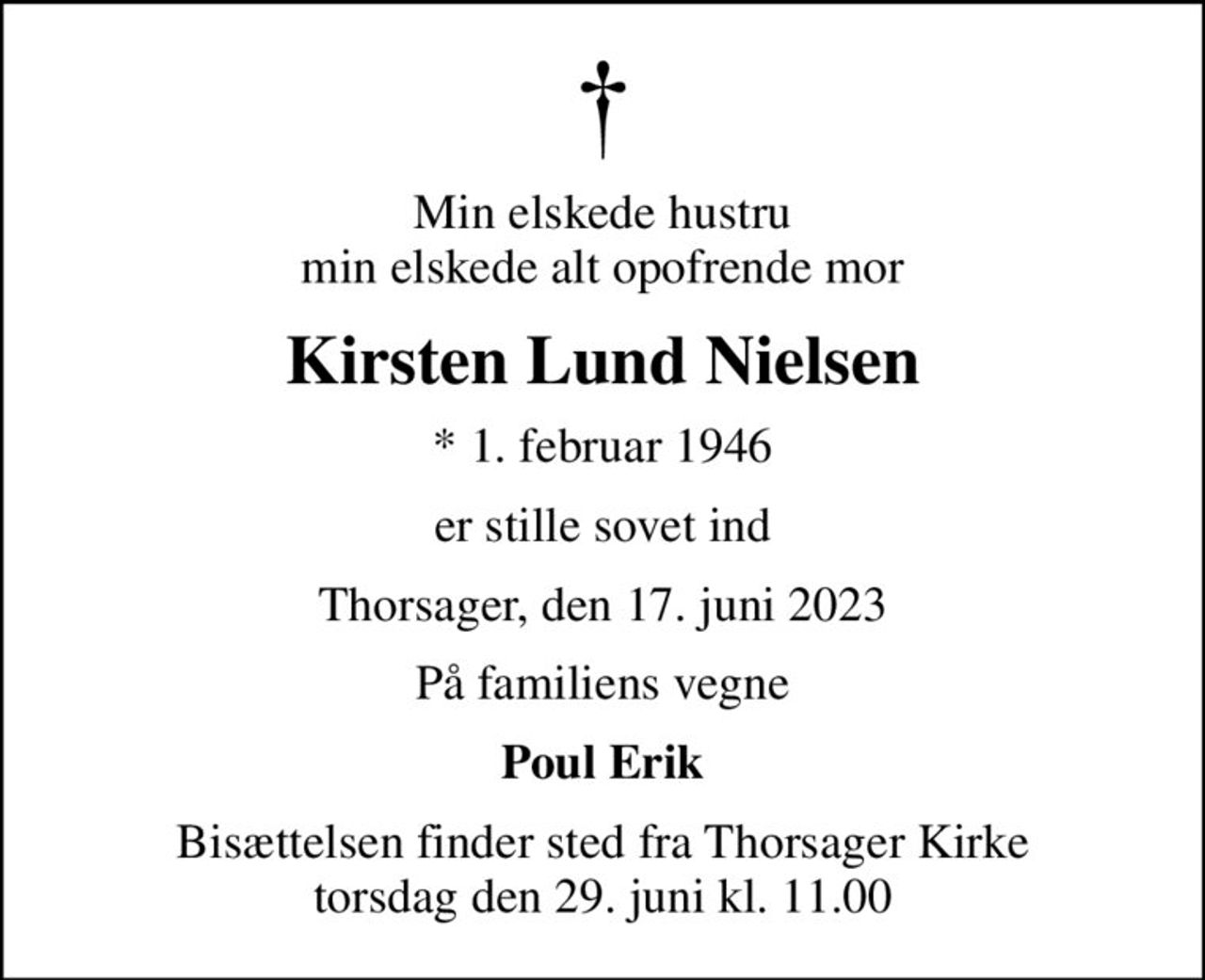 Min elskede hustru min elskede alt opofrende mor
Kirsten Lund Nielsen
* 1. februar 1946
er stille sovet ind
Thorsager, den 17. juni 2023
På familiens vegne
Poul Erik
Bisættelsen finder sted fra Thorsager Kirke  torsdag den 29. juni kl. 11.00
