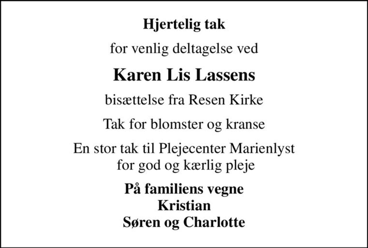 Hjertelig tak
for venlig deltagelse ved
Karen Lis Lassens
bisættelse fra Resen Kirke
Tak for blomster og kranse
En stor tak til Plejecenter Marienlyst  for god og kærlig pleje
På familiens vegne Kristian Søren og Charlotte
