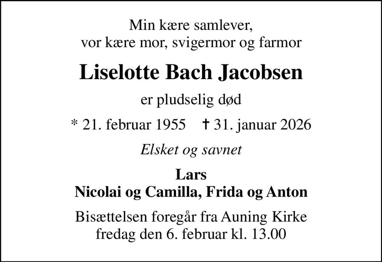 Min kære samlever, vor kære mor, svigermor og farmor
Liselotte Bach Jacobsen
er pludselig død
* 21. februar 1955    ✝ 31. januar 2026
Elsket og savnet
Lars Nicolai og Camilla, Frida og Anton
Bisættelsen foregår fra Auning Kirke  fredag den 6. februar kl. 13.00