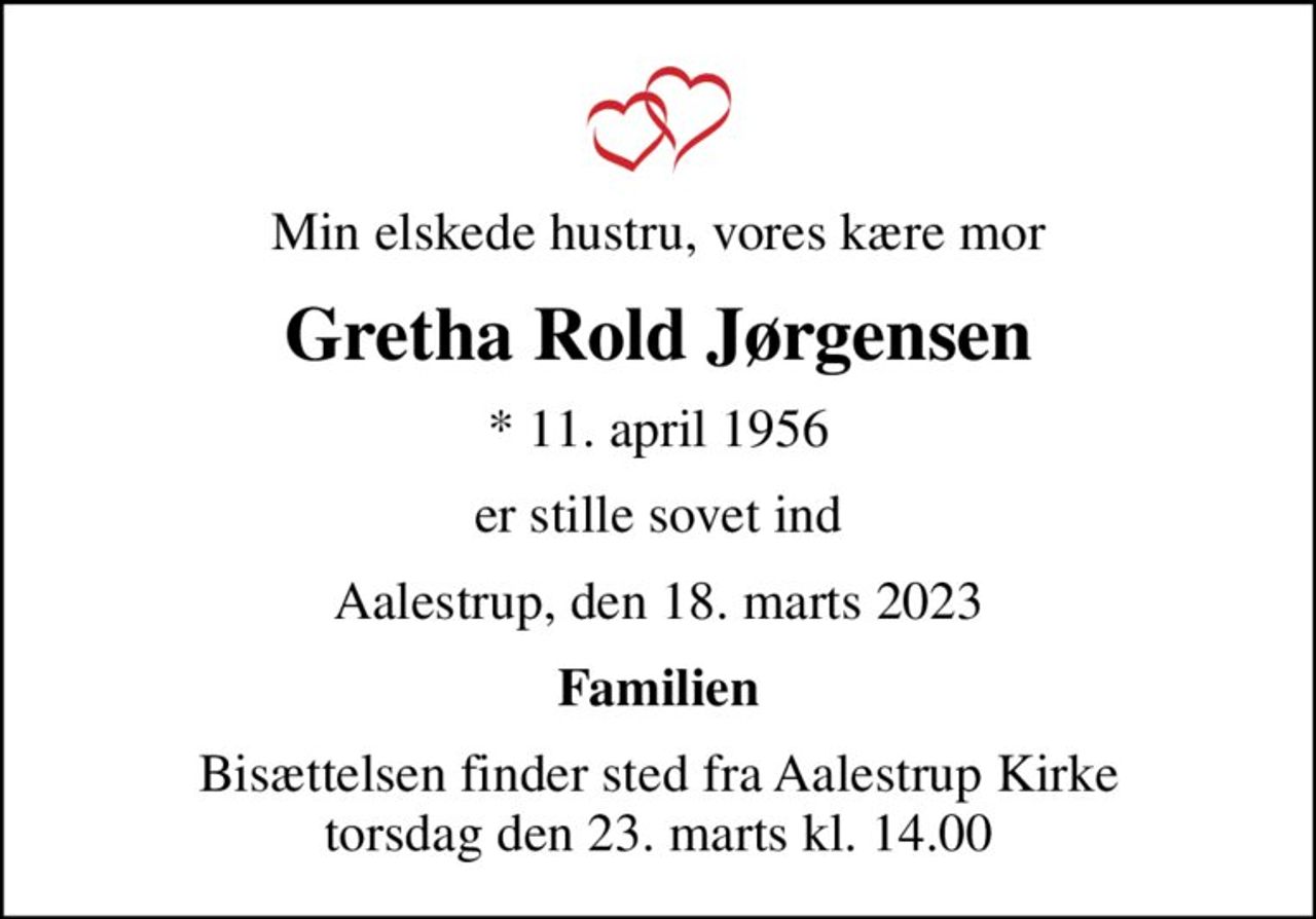 Min elskede hustru, vores kære mor
Gretha Rold Jørgensen
* 11. april 1956
er stille sovet ind
Aalestrup, den 18. marts 2023
Familien
Bisættelsen finder sted fra Aalestrup Kirke  torsdag den 23. marts kl. 14.00