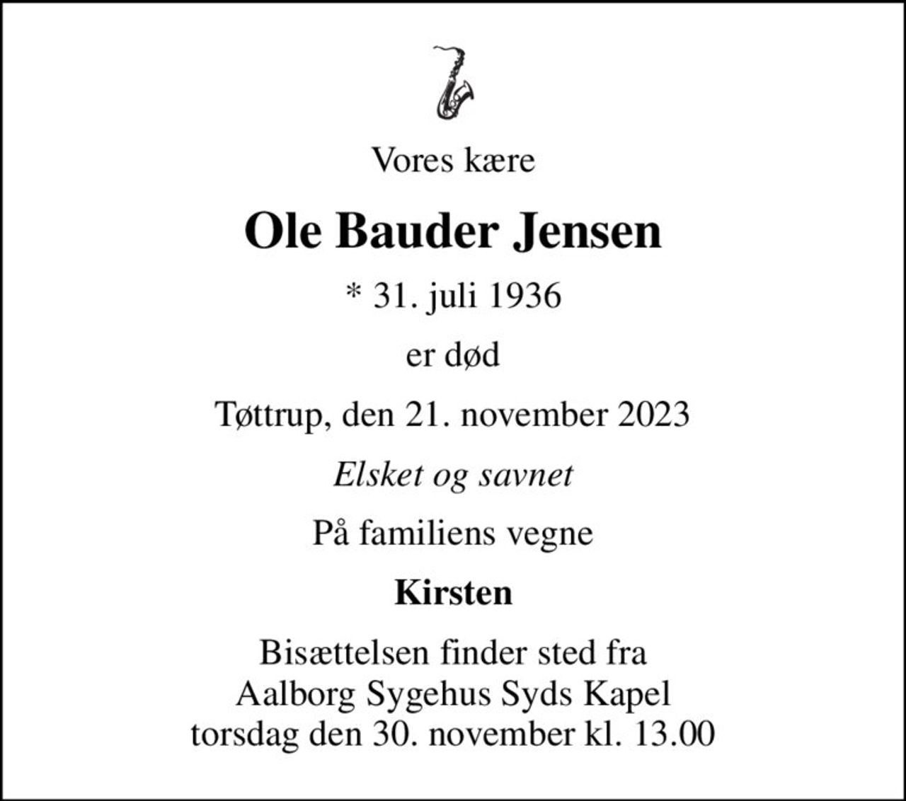 Vores kære
Ole Bauder Jensen
* 31. juli 1936
er død
Tøttrup, den 21. november 2023
Elsket og savnet
På familiens vegne
Kirsten
Bisættelsen finder sted fra Aalborg Sygehus Syds Kapel  torsdag den 30. november kl. 13.00