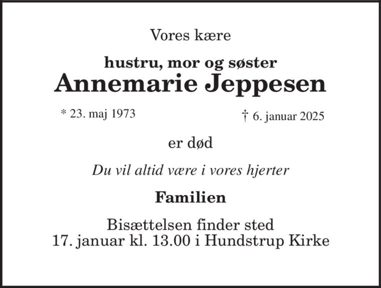 Vores kære 
hustru, mor og søster 
Annemarie Jeppesen 
*​ 23. maj 1973​       †​ 6. januar 2025 
er død 
Du vil altid være i vores hjerter 
Familien 
Bisættelsen​ finder sted fredag den 17. januar​ kl. 13.00 i Hundstrup Kirke