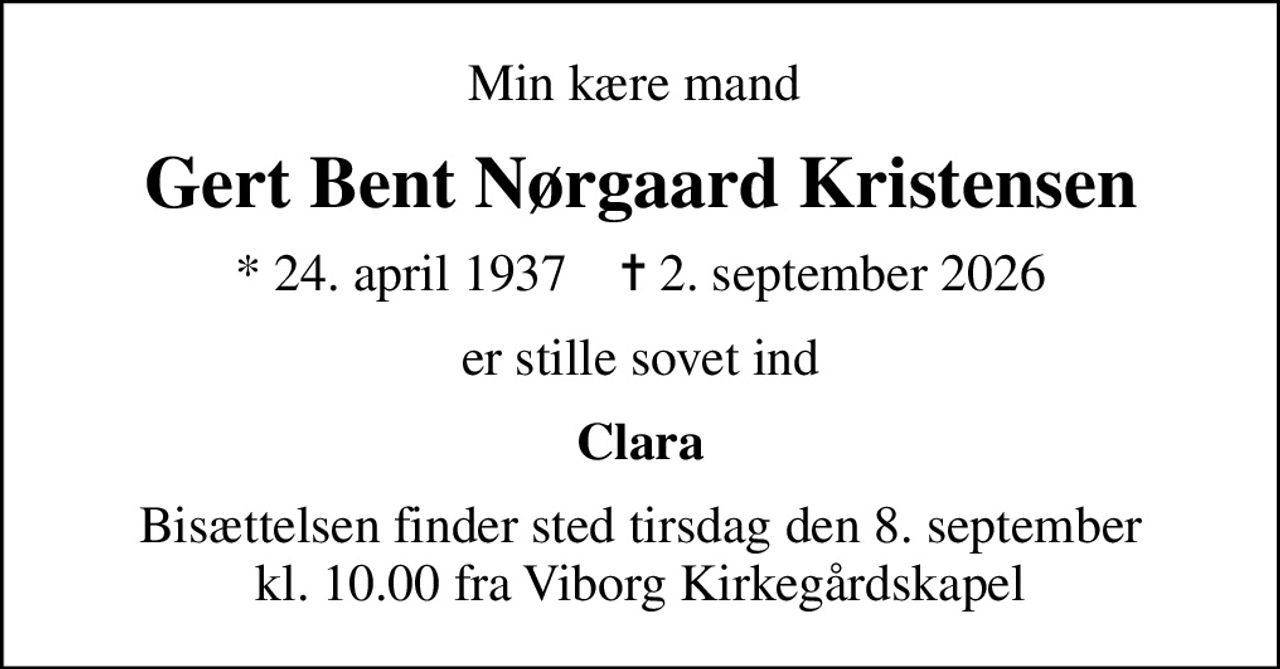 Min kære mand 
Gert Bent Nørgaard Kristensen
* 24. april 1937    ✝ 2. september 2026
er stille sovet ind
Clara
Bisættelsen finder sted tirsdag den 8. september kl. 10.00 fra Viborg Kirkegårdskapel