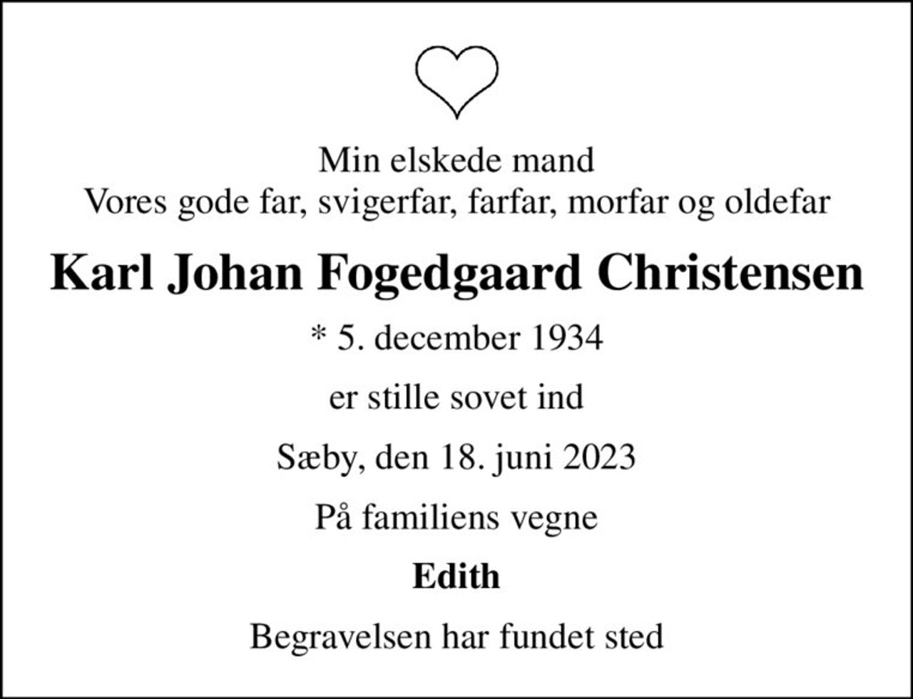 Min elskede mand Vores gode far, svigerfar, farfar, morfar og oldefar
Karl Johan Fogedgaard Christensen
* 5. december 1934
er stille sovet ind
Sæby, den 18. juni 2023
På familiens vegne
Edith
Begravelsen har fundet sted