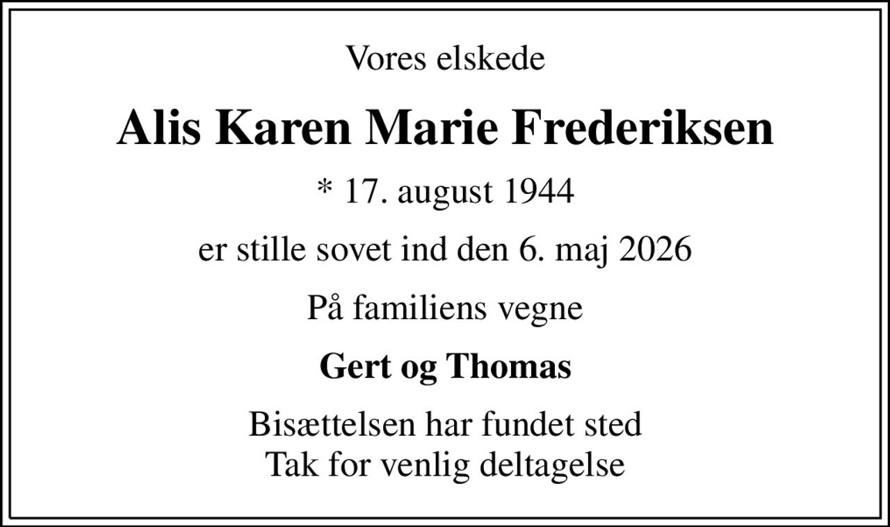 Vores elskede
Alis Karen Marie Frederiksen
* 17. august 1944
er stille sovet ind den 6. maj 2026
På familiens vegne
Gert og Thomas
Bisættelsen har fundet sted Tak for venlig deltagelse